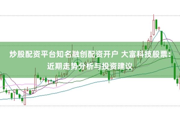炒股配资平台知名融创配资开户 大富科技股票：近期走势分析与投资建议