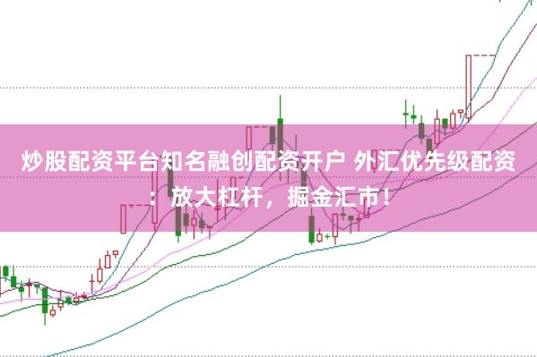 炒股配资平台知名融创配资开户 外汇优先级配资：放大杠杆，掘金汇市！