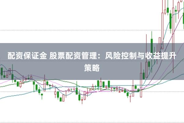配资保证金 股票配资管理：风险控制与收益提升策略