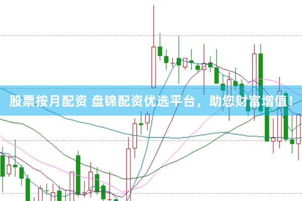 股票按月配资 盘锦配资优选平台，助您财富增值！