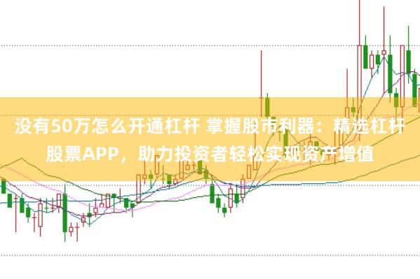没有50万怎么开通杠杆 掌握股市利器：精选杠杆股票APP，助力投资者轻松实现资产增值