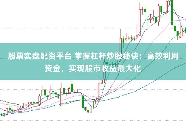 股票实盘配资平台 掌握杠杆炒股秘诀：高效利用资金，实现股市收益最大化