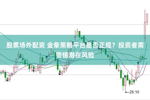 股票场外配资 金夆策略平台是否正规？投资者需警惕潜在风险
