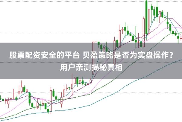 股票配资安全的平台 贝盈策略是否为实盘操作？用户亲测揭秘真相
