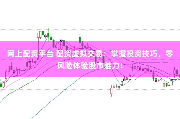 网上配资平台 配资虚拟交易：掌握投资技巧，零风险体验股市魅力！