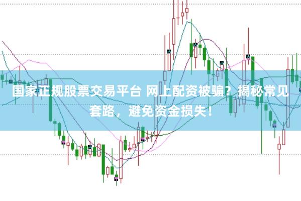 国家正规股票交易平台 网上配资被骗？揭秘常见套路，避免资金损失！
