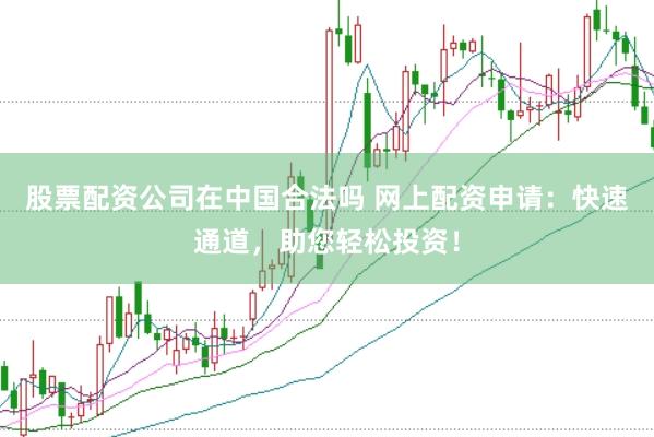 股票配资公司在中国合法吗 网上配资申请：快速通道，助您轻松投资！