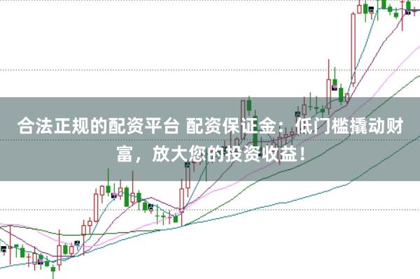 合法正规的配资平台 配资保证金：低门槛撬动财富，放大您的投资收益！