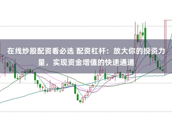 在线炒股配资看必选 配资杠杆：放大你的投资力量，实现资金增值的快速通道
