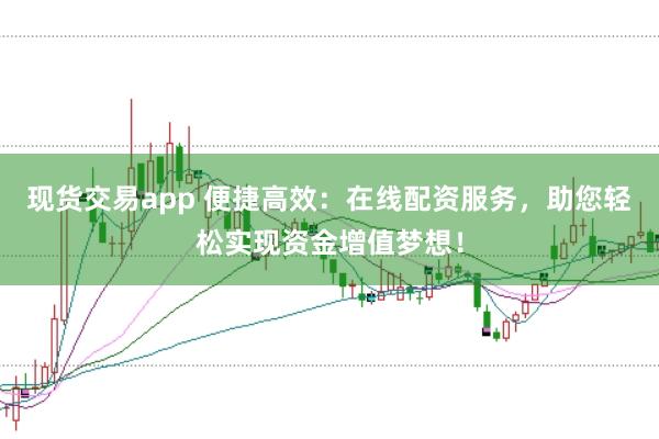 现货交易app 便捷高效：在线配资服务，助您轻松实现资金增值梦想！