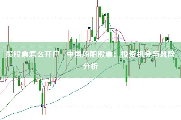买股票怎么开户   中国船舶股票：投资机会与风险分析