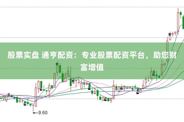 股票实盘 通亨配资：专业股票配资平台，助您财富增值