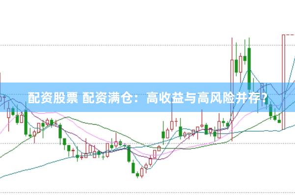 配资股票 配资满仓：高收益与高风险并存？