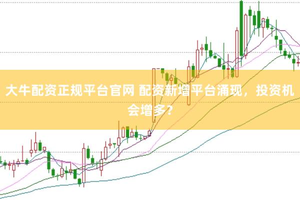 大牛配资正规平台官网 配资新增平台涌现，投资机会增多？
