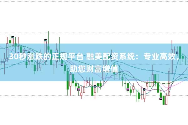 30秒涨跌的正规平台 融美配资系统：专业高效，助您财富增值