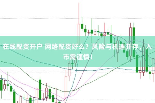 在线配资开户 网络配资好么？风险与机遇并存，入市需谨慎！
