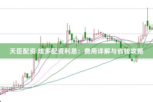 天臣配资 炫多配资利息：费用详解与省钱攻略