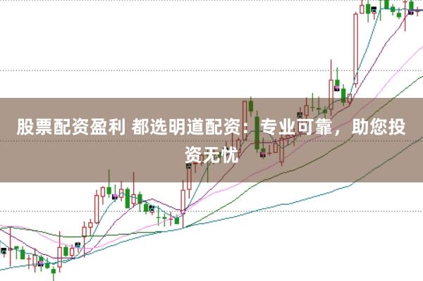 股票配资盈利 都选明道配资：专业可靠，助您投资无忧