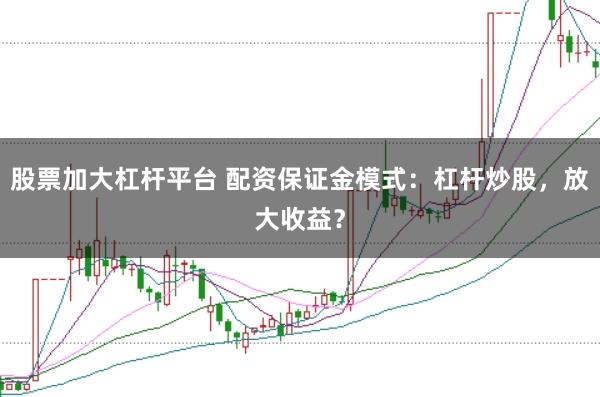 股票加大杠杆平台 配资保证金模式：杠杆炒股，放大收益？