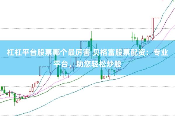杠杠平台股票哪个最厉害 贝格富股票配资：专业平台，助您轻松炒股