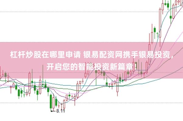 杠杆炒股在哪里申请 银易配资网携手银易投资，开启您的智能投资新篇章！