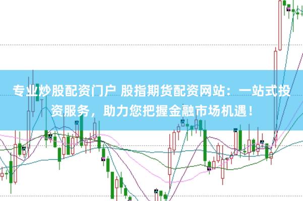 专业炒股配资门户 股指期货配资网站：一站式投资服务，助力您把握金融市场机遇！