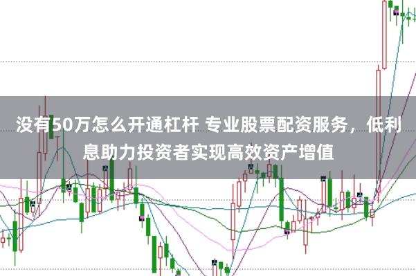 没有50万怎么开通杠杆 专业股票配资服务，低利息助力投资者实现高效资产增值