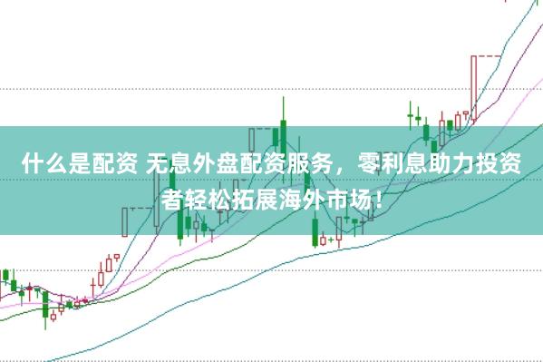 什么是配资 无息外盘配资服务，零利息助力投资者轻松拓展海外市场！