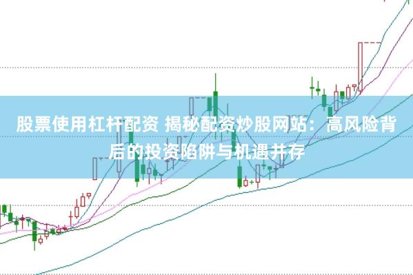 股票使用杠杆配资 揭秘配资炒股网站：高风险背后的投资陷阱与机遇并存