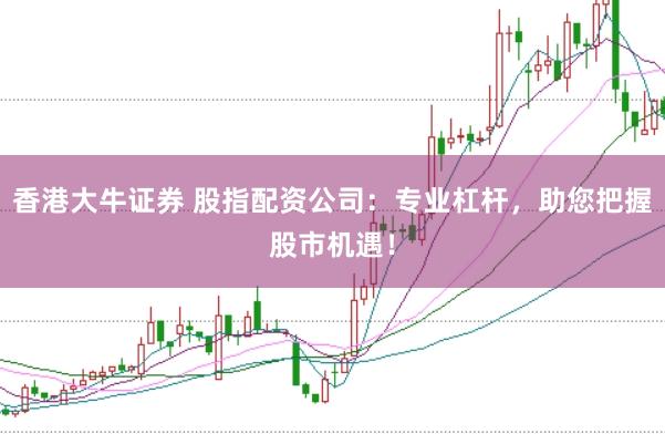 香港大牛证券 股指配资公司：专业杠杆，助您把握股市机遇！