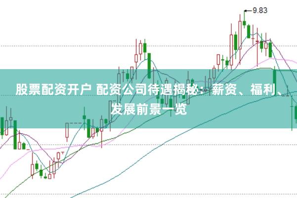 股票配资开户 配资公司待遇揭秘：薪资、福利、发展前景一览