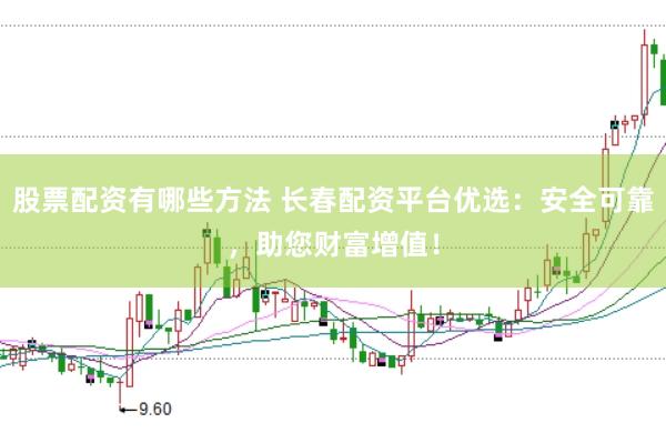 股票配资有哪些方法 长春配资平台优选：安全可靠，助您财富增值！