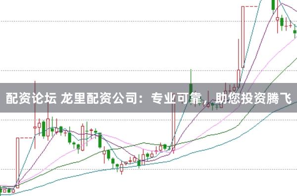 配资论坛 龙里配资公司：专业可靠，助您投资腾飞
