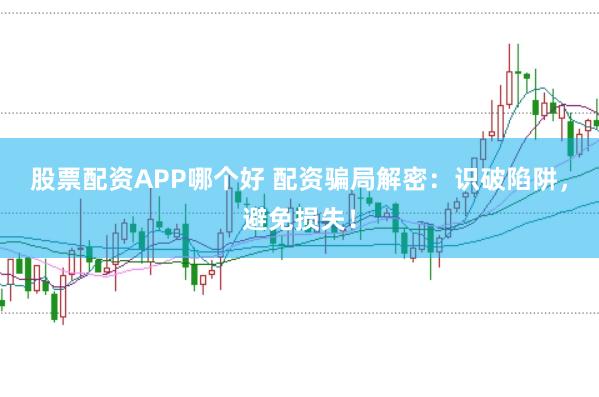 股票配资APP哪个好 配资骗局解密：识破陷阱，避免损失！