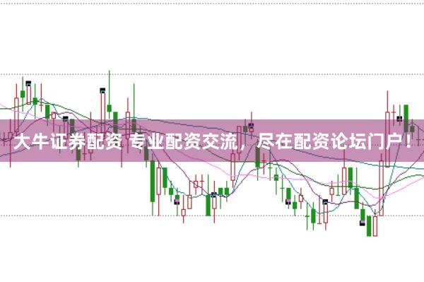 大牛证券配资 专业配资交流，尽在配资论坛门户！