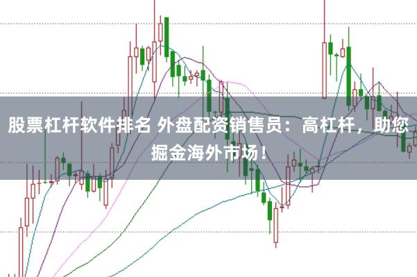 股票杠杆软件排名 外盘配资销售员：高杠杆，助您掘金海外市场！