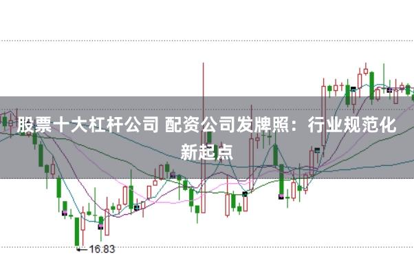 股票十大杠杆公司 配资公司发牌照：行业规范化新起点