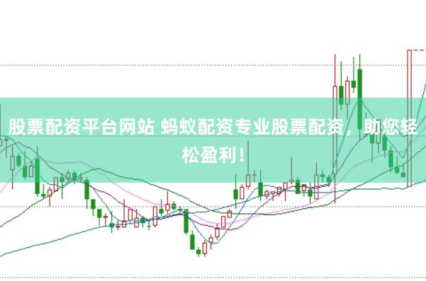 股票配资平台网站 蚂蚁配资专业股票配资，助您轻松盈利！