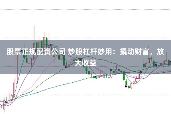 股票正规配资公司 炒股杠杆妙用：撬动财富，放大收益