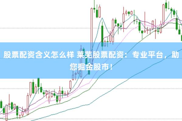 股票配资含义怎么样 莱芜股票配资：专业平台，助您掘金股市！