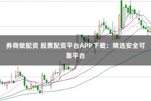 券商做配资 股票配资平台APP下载：精选安全可靠平台