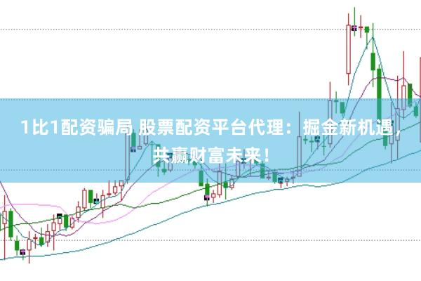 1比1配资骗局 股票配资平台代理：掘金新机遇，共赢财富未来！