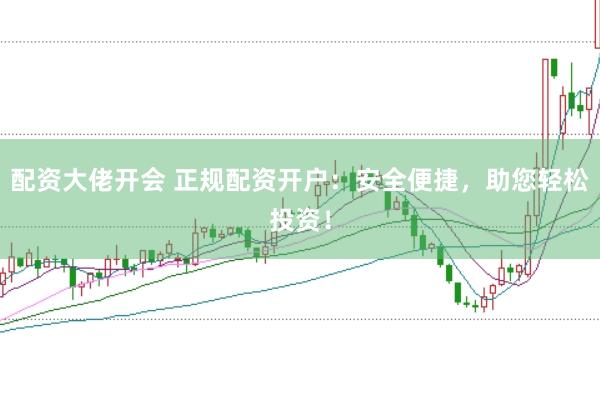 配资大佬开会 正规配资开户：安全便捷，助您轻松投资！