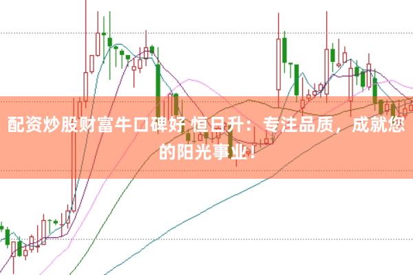配资炒股财富牛口碑好 恒日升：专注品质，成就您的阳光事业！