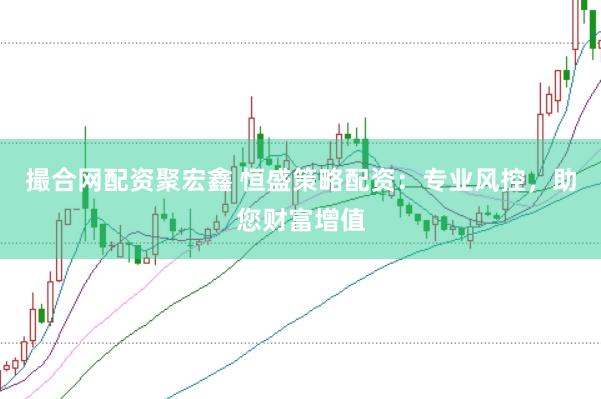 撮合网配资聚宏鑫 恒盛策略配资：专业风控，助您财富增值