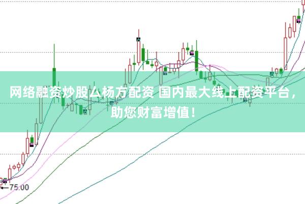 网络融资炒股厶杨方配资 国内最大线上配资平台，助您财富增值！