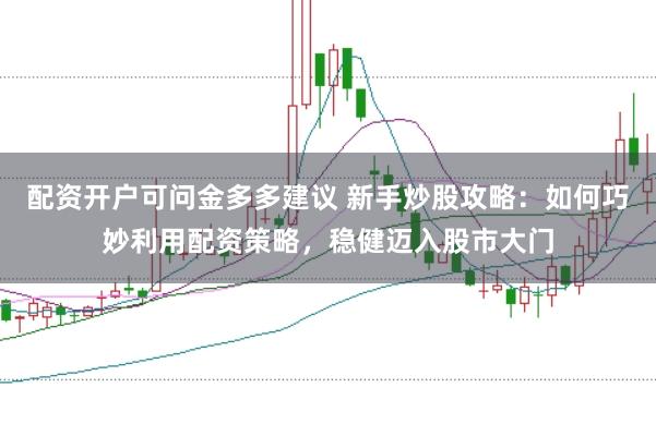 配资开户可问金多多建议 新手炒股攻略：如何巧妙利用配资策略，稳健迈入股市大门