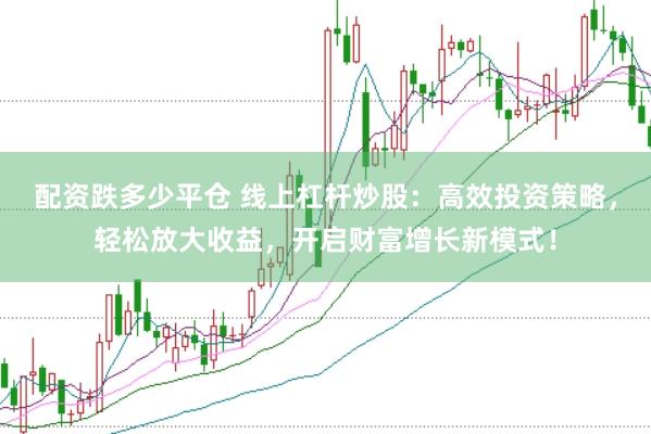 配资跌多少平仓 线上杠杆炒股：高效投资策略，轻松放大收益，开启财富增长新模式！