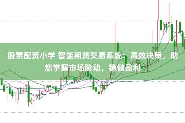 股票配资小学 智能期货交易系统：高效决策，助您掌握市场脉动，稳健盈利