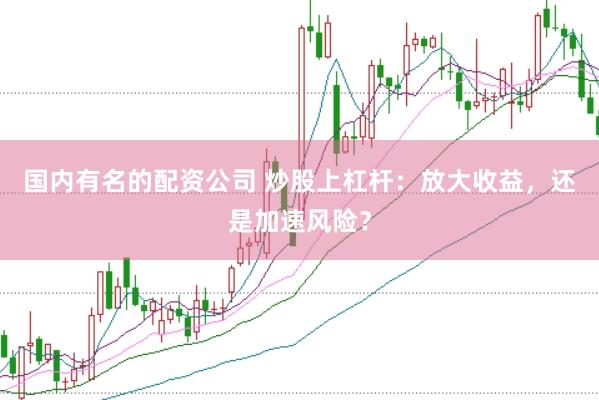 国内有名的配资公司 炒股上杠杆：放大收益，还是加速风险？
